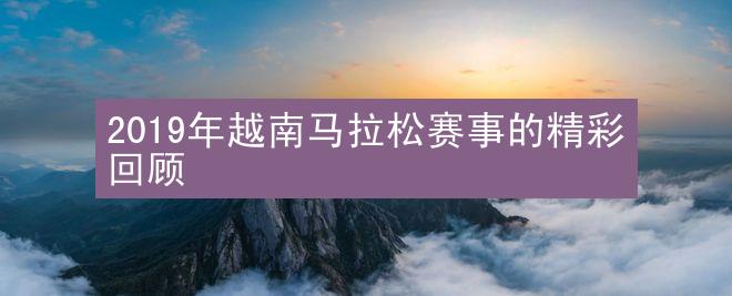 2019年越南马拉松赛事的精彩回顾